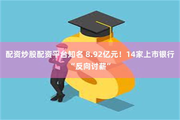 配资炒股配资平台知名 8.92亿元！14家上市银行“反向讨薪”