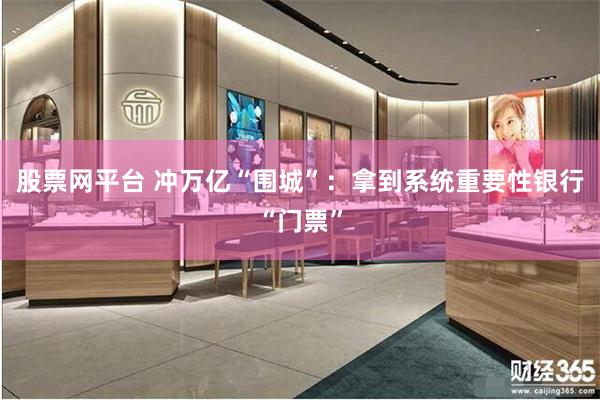 股票网平台 冲万亿“围城”：拿到系统重要性银行“门票”