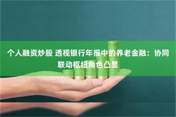 个人融资炒股 透视银行年报中的养老金融：协同联动枢纽角色凸显