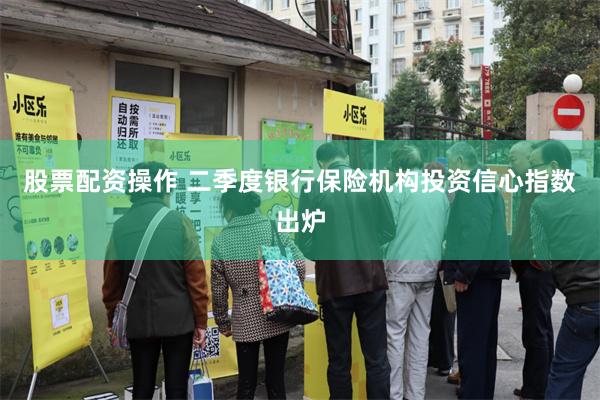 股票配资操作 二季度银行保险机构投资信心指数出炉
