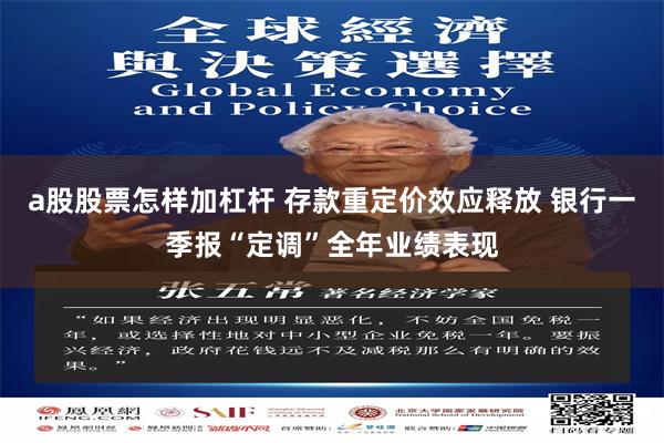 a股股票怎样加杠杆 存款重定价效应释放 银行一季报“定调”全年业绩表现