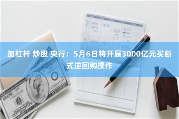 加杠杆 炒股 央行：5月6日将开展3000亿元买断式逆回购操作