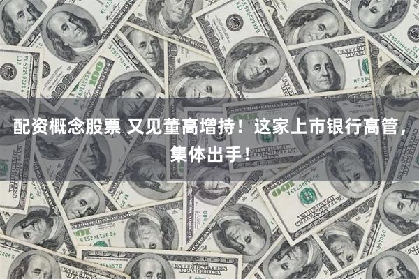 配资概念股票 又见董高增持！这家上市银行高管，集体出手！