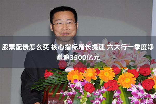 股票配债怎么买 核心指标增长提速 六大行一季度净赚逾3500亿元