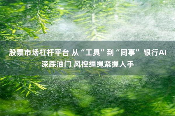 股票市场杠杆平台 从“工具”到“同事” 银行AI深踩油门 风控缰绳紧握人手