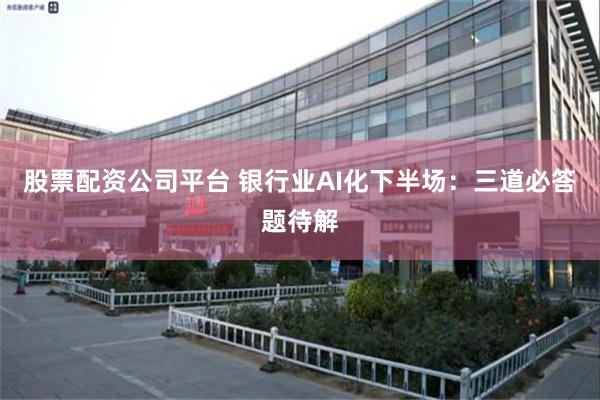 股票配资公司平台 银行业AI化下半场：三道必答题待解