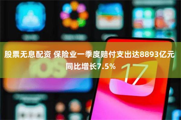 股票无息配资 保险业一季度赔付支出达8893亿元 同比增长7.5%