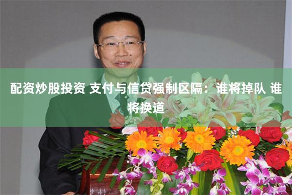 配资炒股投资 支付与信贷强制区隔：谁将掉队 谁将换道