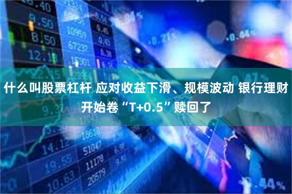 什么叫股票杠杆 应对收益下滑、规模波动 银行理财开始卷“T+0.5”赎回了