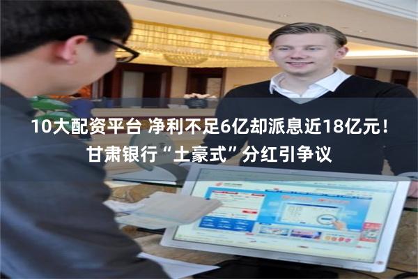 10大配资平台 净利不足6亿却派息近18亿元！甘肃银行“土豪式”分红引争议