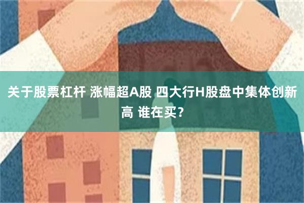 关于股票杠杆 涨幅超A股 四大行H股盘中集体创新高 谁在买？