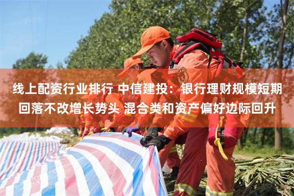 线上配资行业排行 中信建投：银行理财规模短期回落不改增长势头 混合类和资产偏好边际回升