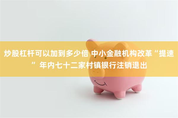 炒股杠杆可以加到多少倍 中小金融机构改革“提速” 年内七十二家村镇银行注销退出