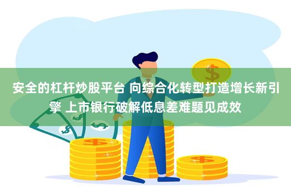 安全的杠杆炒股平台 向综合化转型打造增长新引擎 上市银行破解低息差难题见成效