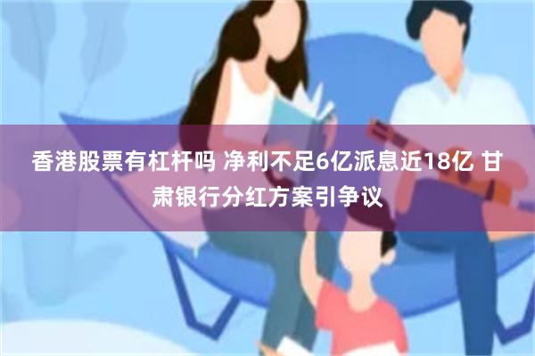 香港股票有杠杆吗 净利不足6亿派息近18亿 甘肃银行分红方案引争议