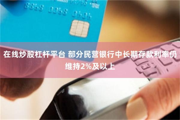 在线炒股杠杆平台 部分民营银行中长期存款利率仍维持2%及以上