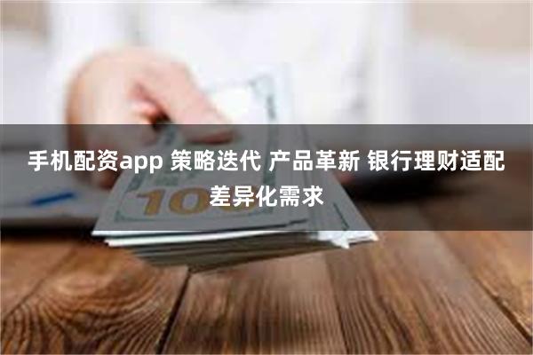 手机配资app 策略迭代 产品革新 银行理财适配差异化需求