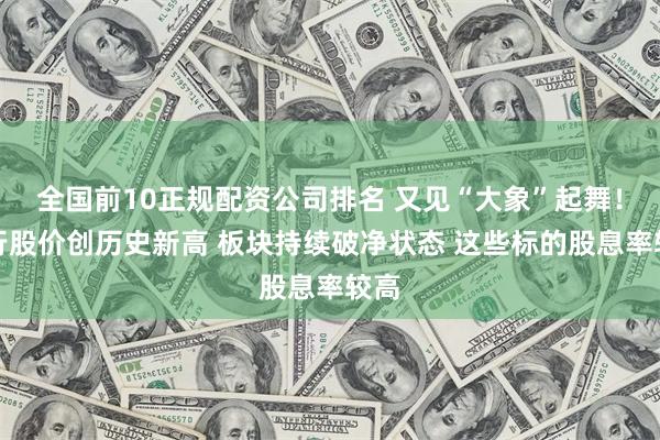 全国前10正规配资公司排名 又见“大象”起舞！建行股价创历史新高 板块持续破净状态 这些标的股息率较高