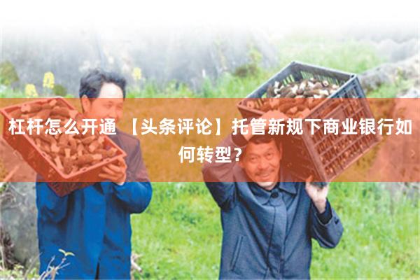 杠杆怎么开通 【头条评论】托管新规下商业银行如何转型？