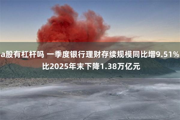 a股有杠杆吗 一季度银行理财存续规模同比增9.51% 比2025年末下降1.38万亿元