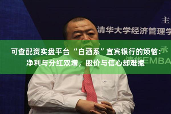 可查配资实盘平台 “白酒系”宜宾银行的烦恼:净利与分红双增,股价与信心却难振
