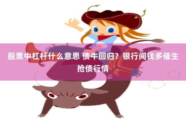 股票中杠杆什么意思 债牛回归？银行间钱多催生抢债行情