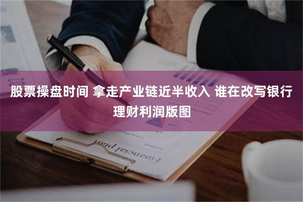 股票操盘时间 拿走产业链近半收入 谁在改写银行理财利润版图