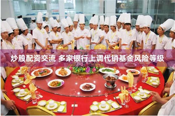 炒股配资交流 多家银行上调代销基金风险等级