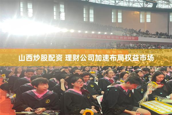 山西炒股配资 理财公司加速布局权益市场