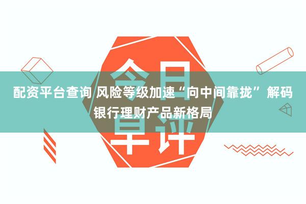 配资平台查询 风险等级加速“向中间靠拢” 解码银行理财产品新格局