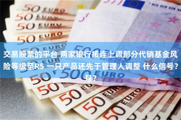 交易股票的平台 两家银行接连上调部分代销基金风险等级至R5 一只产品还先于管理人调整 什么信号？