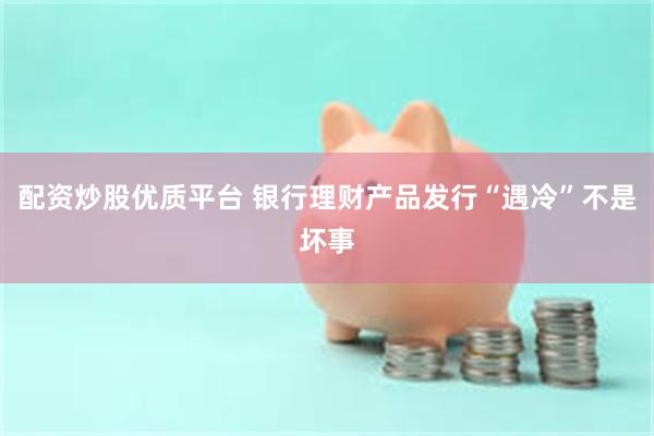 配资炒股优质平台 银行理财产品发行“遇冷”不是坏事