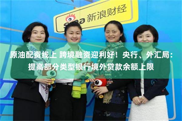 原油配资线上 跨境融资迎利好！央行、外汇局：提高部分类型银行境外贷款余额上限