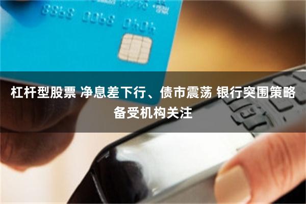 杠杆型股票 净息差下行、债市震荡 银行突围策略备受机构关注
