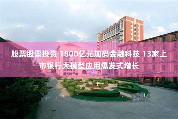 股票股票投资 1800亿元加码金融科技 13家上市银行大模型应用爆发式增长