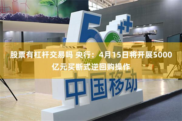 股票有杠杆交易吗 央行：4月15日将开展5000亿元买断式逆回购操作