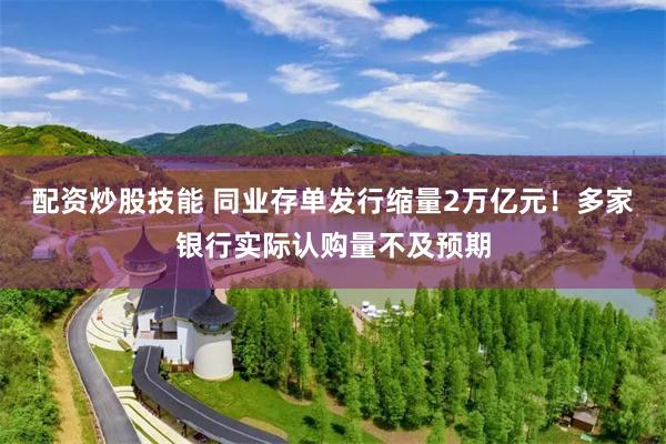 配资炒股技能 同业存单发行缩量2万亿元！多家银行实际认购量不及预期
