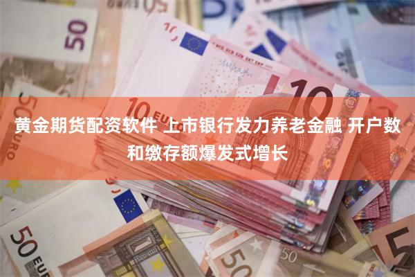 黄金期货配资软件 上市银行发力养老金融 开户数和缴存额爆发式增长