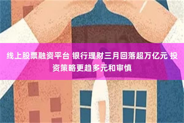 线上股票融资平台 银行理财三月回落超万亿元 投资策略更趋多元和审慎