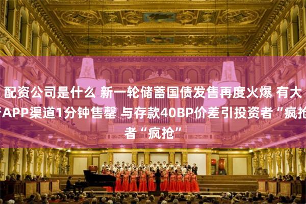 配资公司是什么 新一轮储蓄国债发售再度火爆 有大行APP渠道1分钟售罄 与存款40BP价差引投资者“疯抢”