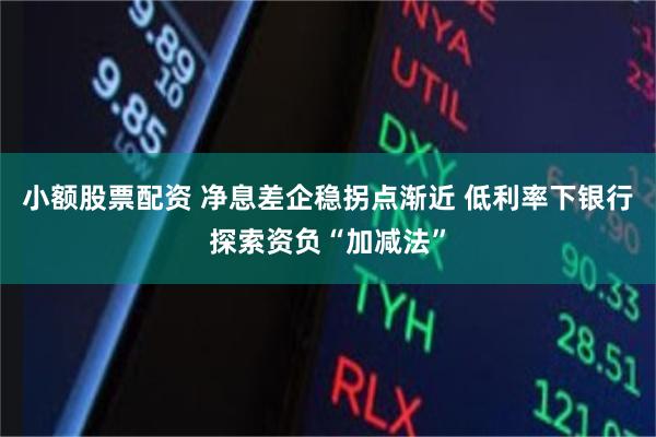 小额股票配资 净息差企稳拐点渐近 低利率下银行探索资负“加减法”