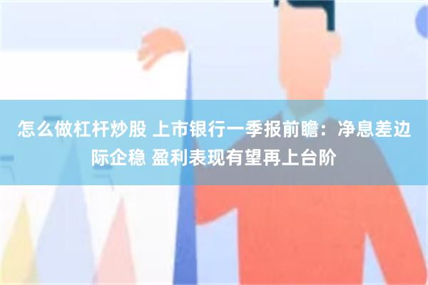 怎么做杠杆炒股 上市银行一季报前瞻：净息差边际企稳 盈利表现有望再上台阶