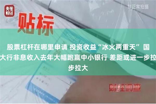 股票杠杆在哪里申请 投资收益“冰火两重天” 国有大行非息收入去年大幅跑赢中小银行 差距或进一步拉大