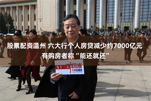 股票配资温州 六大行个人房贷减少约7000亿元 有购房者称“能还就还”