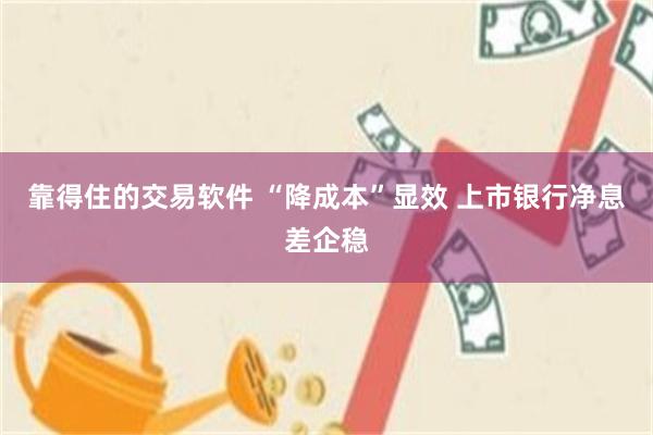 靠得住的交易软件 “降成本”显效 上市银行净息差企稳