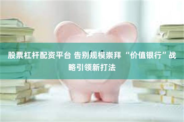 股票杠杆配资平台 告别规模崇拜 “价值银行”战略引领新打法