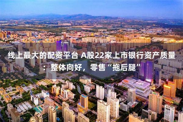 线上最大的配资平台 A股22家上市银行资产质量：整体向好，零售“拖后腿”