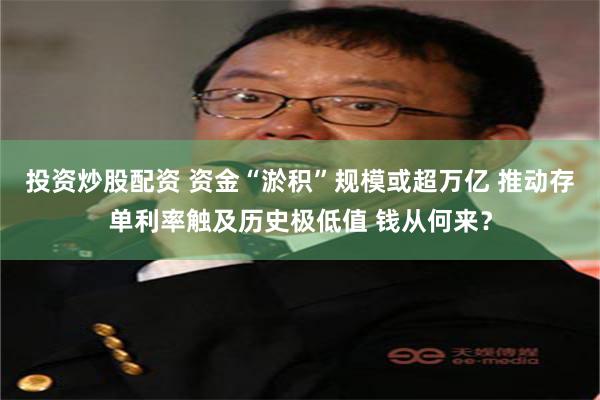投资炒股配资 资金“淤积”规模或超万亿 推动存单利率触及历史极低值 钱从何来？