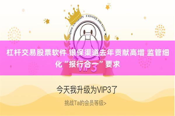 杠杆交易股票软件 银保渠道去年贡献高增 监管细化“报行合一”要求