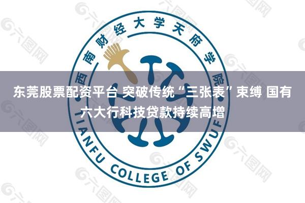 东莞股票配资平台 突破传统“三张表”束缚 国有六大行科技贷款持续高增